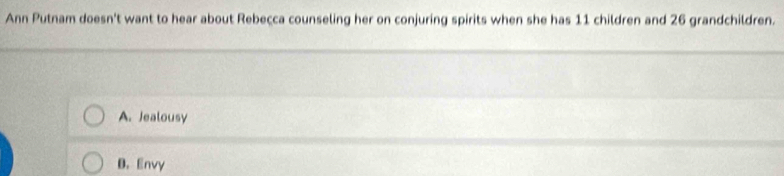 Ann Putnam doesn't want to hear about Rebecca counseling her on conjuring spirits when she has 11 children and 26 grandchildren.
A. Jealousy
B. Envy