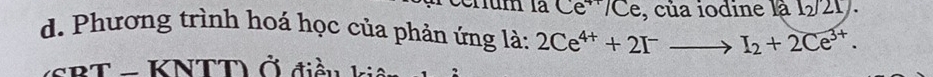 um là Ce³/Ce, của iodine là 1_21/.
d. Phương trình hoá học của phản ứng là: 2Ce^(4+)+2I^-to I_2+2Ce^(3+). 
2T - KNTT Ở điàn