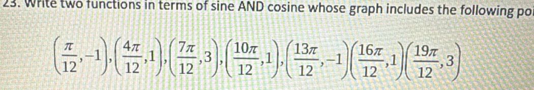 Write two functions in terms of sine AND cosine whose graph includes the following po
( π /12 ,-1),( 4π /12 ,1),( 7π /12 ,3), ( 10π /12 ,1), ( 13π /12 ,-1)( 16π /12 ,1)( 19π /12 ,3)