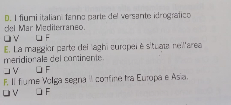 fiumi italiani fanno parte del versante idrografico
del Mar Mediterraneo.
V F
E. La maggior parte dei laghi europei è situata nell'area
meridionale del continente.
V F
F. II fiume Volga segna il confine tra Europa e Asia.
V F