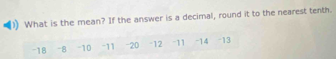 What is the mean? If the answer is a decimal, round it to the nearest tenth.
-18 -8 -10 -11 -20 -12 -11 -14 -13