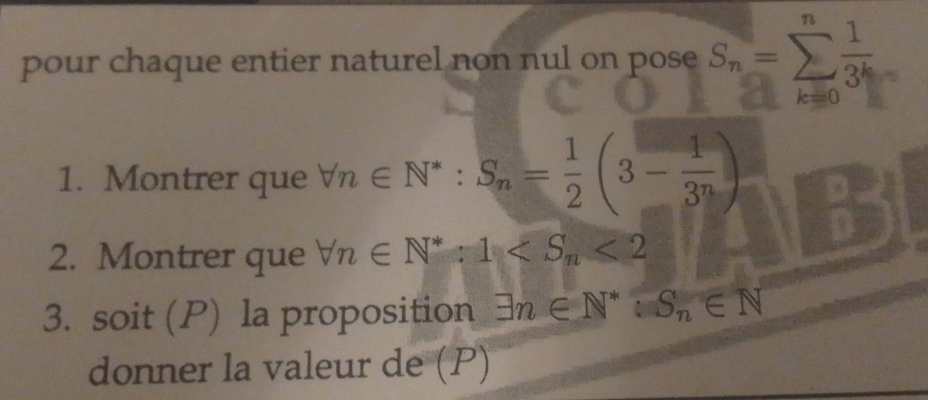 pour chaque entier naturel non nul on pose S_n=sumlimits _(k=2)^n 1/3^k 
k=0
1. Montrer que forall n∈ N^*:S_n= 1/2 (3- 1/3^n )
 □ /□   
2. Montrer que forall n∈ N^*:1 <2</tex> 
3. soit (P) la proposition exists n∈ N^*:S_n∈ N
donner la valeur de (P)