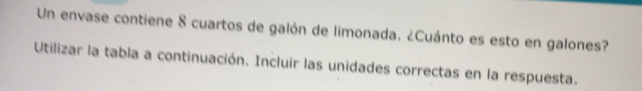 Un envase contiene 8 cuartos de galón de limonada. ¿Cuánto es esto en galones? 
Utilizar la tabla a continuación. Incluir las unidades correctas en la respuesta.