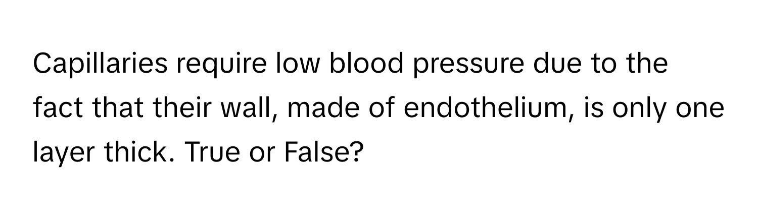 Capillaries require low blood pressure due to the fact that their wall, made of endothelium, is only one layer thick. True or False?