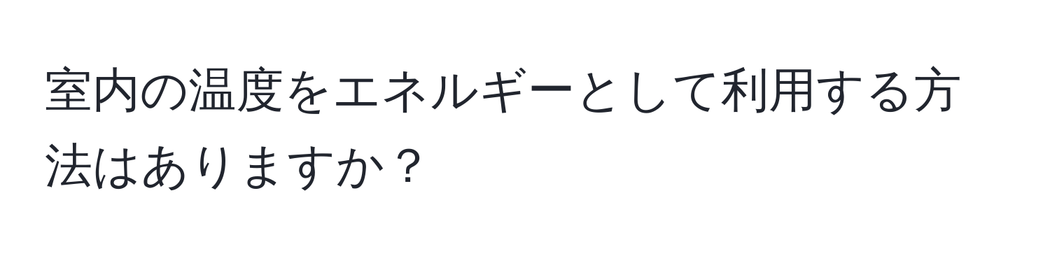 室内の温度をエネルギーとして利用する方法はありますか？