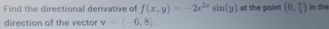 Find the directional derivative of f(x,y)=-2e^(2x)sin (y) at the point (0, π /3 ) in the 
direction of the vector v=langle -6,8rangle.