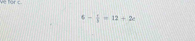 ve for c.
6- c/3 =12+2c