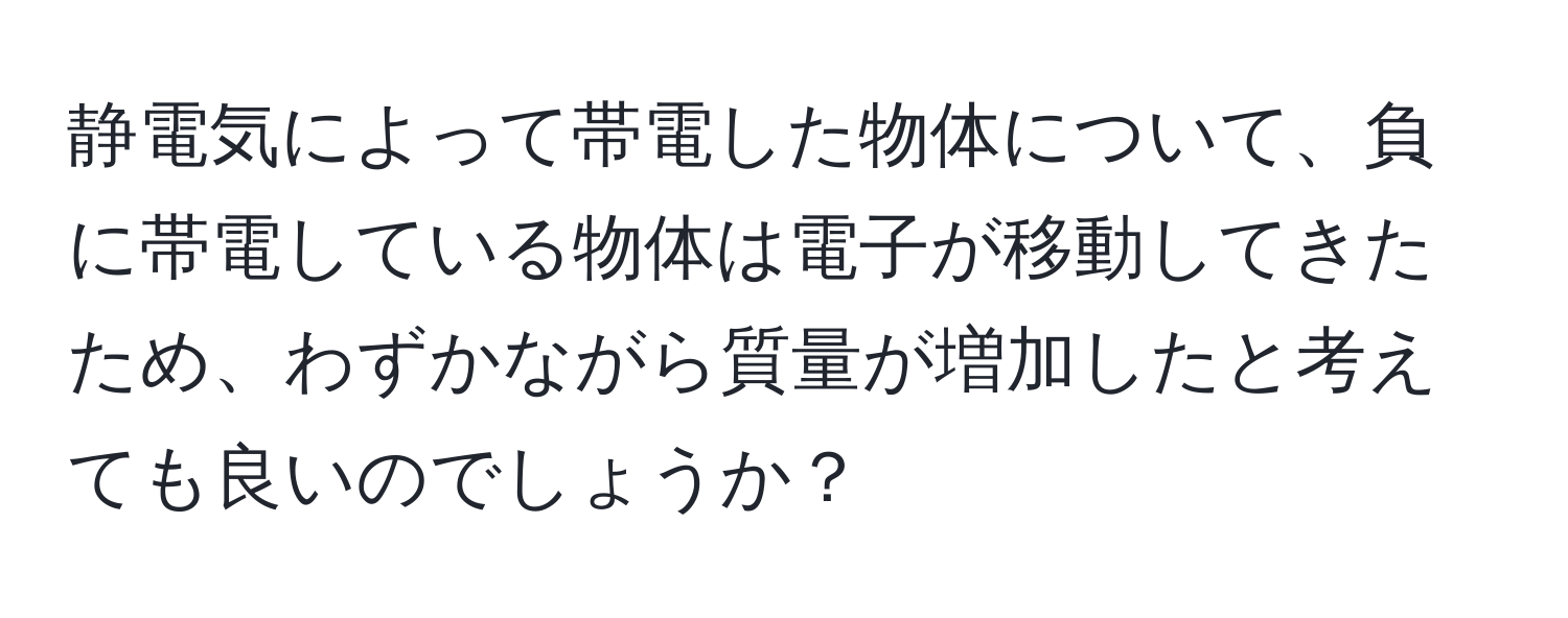 静電気によって帯電した物体について、負に帯電している物体は電子が移動してきたため、わずかながら質量が増加したと考えても良いのでしょうか？