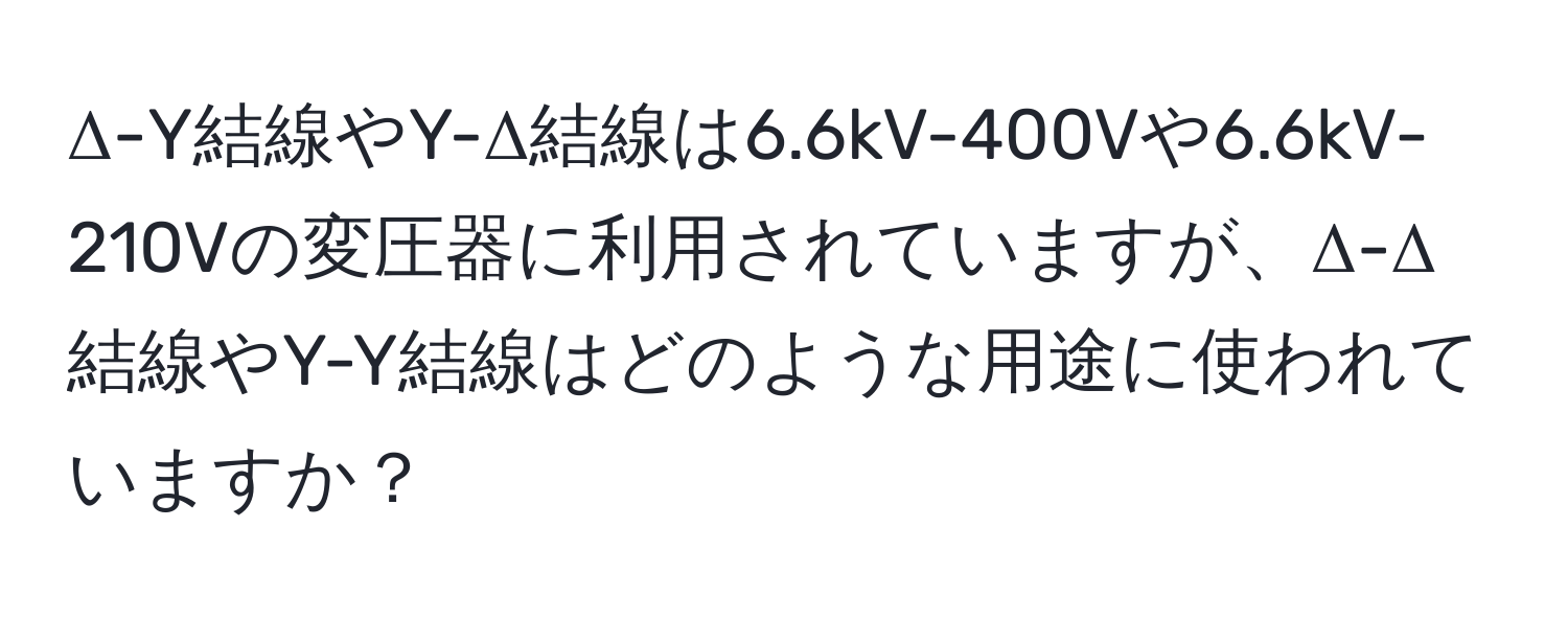 Δ-Y結線やY-Δ結線は6.6kV-400Vや6.6kV-210Vの変圧器に利用されていますが、Δ-Δ結線やY-Y結線はどのような用途に使われていますか？