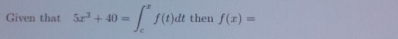 Given that 5x^3+40=∈t _c^xf(t)dt then f(x)=