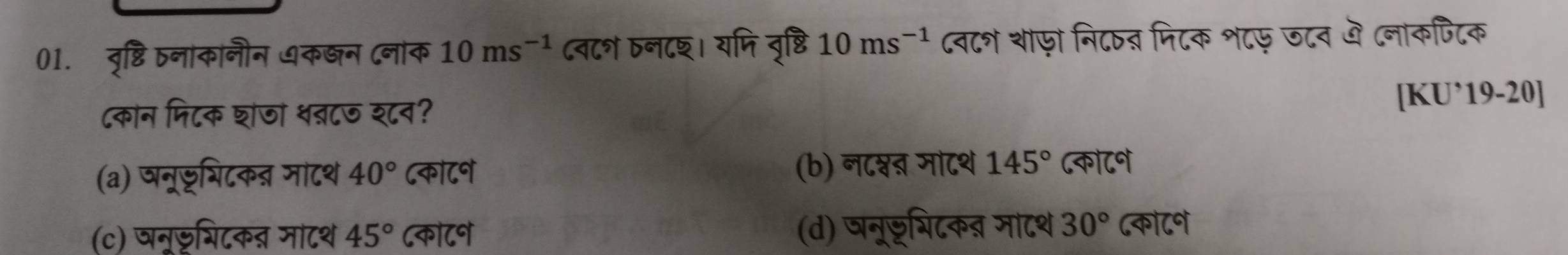 वृष्टि नाकानीन धक्न (नाक 10ms^(-1) ८व८श Dन८श। यमि वृष्टि 10ms^(-1) ८व८श शाफ़ो नि८ष् मिटक श८फ ज८न ये (नाकपटिक
८कोन फिटक शाजा श्८ज श्८न?
[KU’19-20]
(a) षन्डभिटकन्र माटश 40° ८कॉ८न (b) न८श्ऩ मा८थ 145° ८कॉ८ने
(c) जन्छशिटकत माटथ 45° ८को८न (d) जन्डशिटकब्र माटश 30° ८कॉ८ने