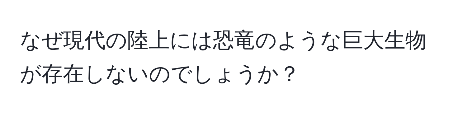 なぜ現代の陸上には恐竜のような巨大生物が存在しないのでしょうか？