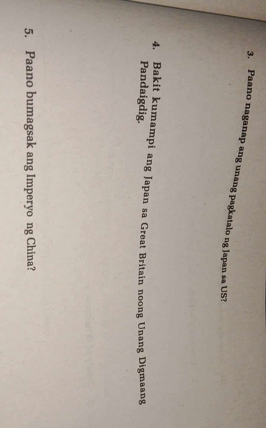 Paano naganap ang unang pagkatalo ng Japan sa US? 
4. Bakit kumampi ang Japan sa Great Britain noong Unang Digmaang 
Pandaigdig. 
5. Paano bumagsak ang Imperyo ng China?
