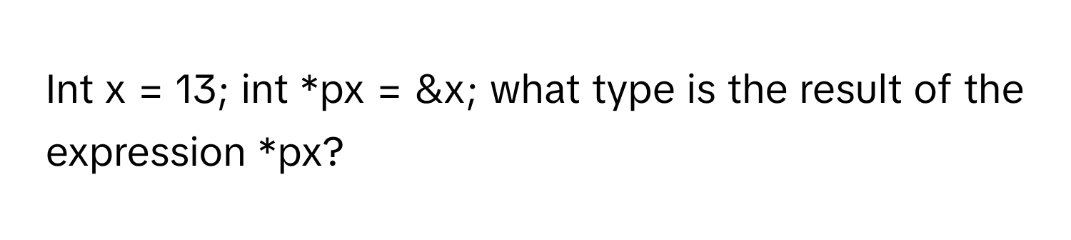 Int x = 13; int *px = &x; what type is the result of the expression *px?