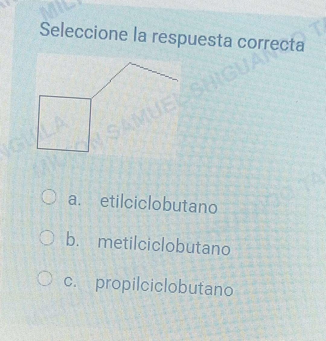 Seleccione la respuesta correcta
a. etilciclobutano
b. metilciclobutano
c. propilciclobutano