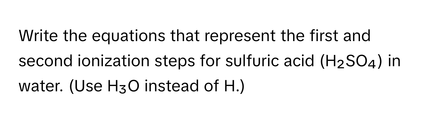 Write the equations that represent the first and second ionization steps for sulfuric acid (H₂SO₄) in water. (Use H₃O instead of H.)