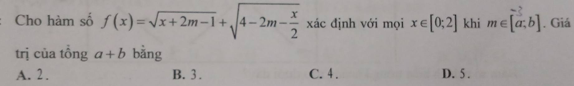 Cho hàm số f(x)=sqrt(x+2m-1)+sqrt(4-2m-frac x)2 xác định với mọi x∈ [0;2] khi m∈ [a;b]. Giá
trị của tồng a+b bằng
A. 2. B. 3. C. 4. D. 5.