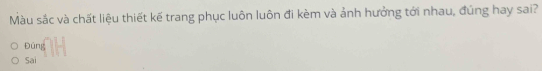 Màu sắc và chất liệu thiết kế trang phục luôn luôn đi kèm và ảnh hưởng tới nhau, đúng hay sai?
Đúng
Sai