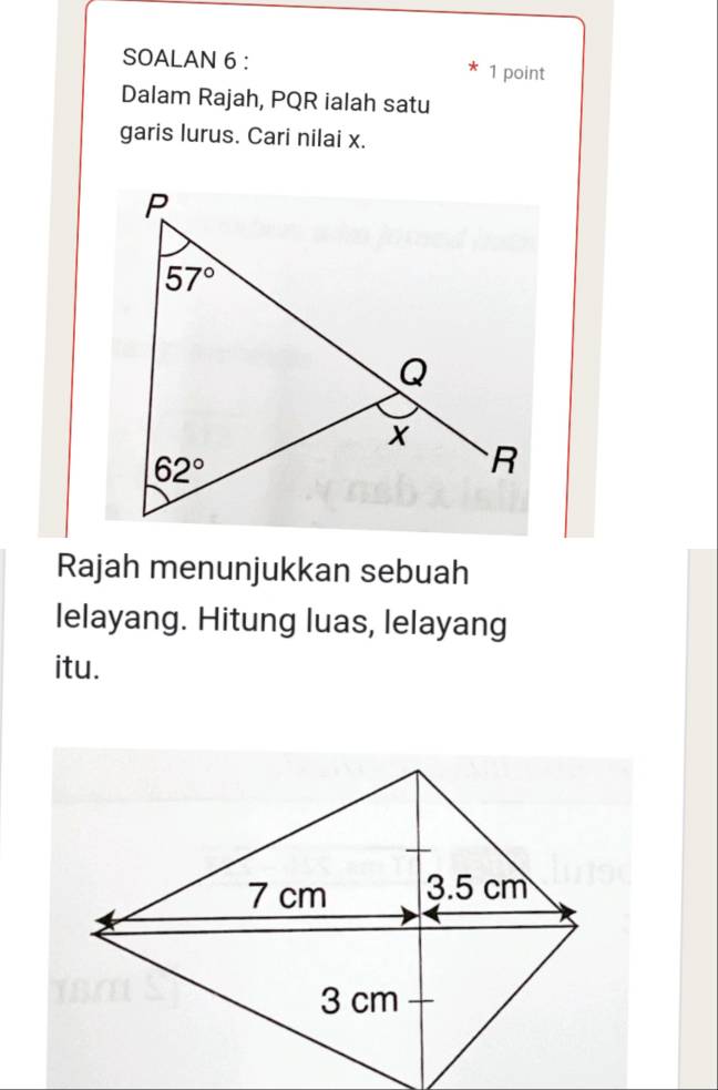 SOALAN 6 : 1 point
Dalam Rajah, PQR ialah satu
garis lurus. Cari nilai x.
Rajah menunjukkan sebuah
lelayang. Hitung luas, lelayang
itu.