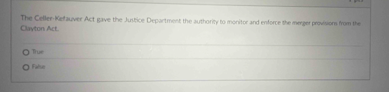 The Celler-Kefauver Act gave the Justice Department the authority to monitor and enforce the merger provisions from the
Clayton Act.
True
False