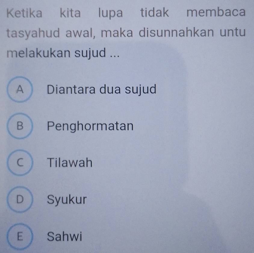 Ketika kita lupa tidak membaca
tasyahud awal, maka disunnahkan untu
melakukan sujud ...
A Diantara dua sujud
B Penghormatan
C Tilawah
D Syukur
E Sahwi