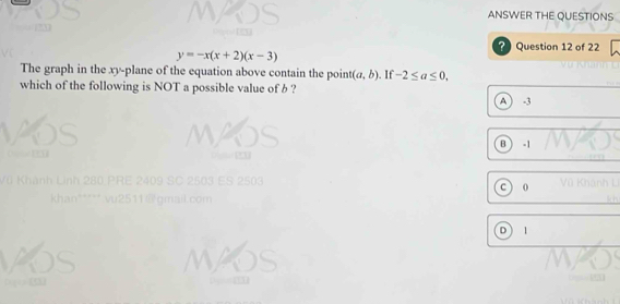 ANSWER THE QUESTIONS
? Question 12 of 22
y=-x(x+2)(x-3)
The graph in the xy -plane of the equation above contain the point (a,b). If -2≤ a≤ 0. 
which of the following is NOT a possible value of b ?
A) -3
B
(
1