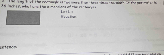 The length of the rectangle is two more than three times the width. If the perimeter is
36 inches, what are the dimensions of the rectangle? 
Let L=
Equation: 
entence: