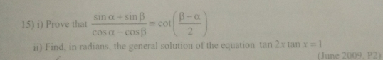 Prove that  (sin alpha +sin beta )/cos alpha -cos beta  =cot ( (beta -alpha )/2 )
ii) Find, in radians, the general solution of the equation tan 2xtan x=1
(June 2009, P2)