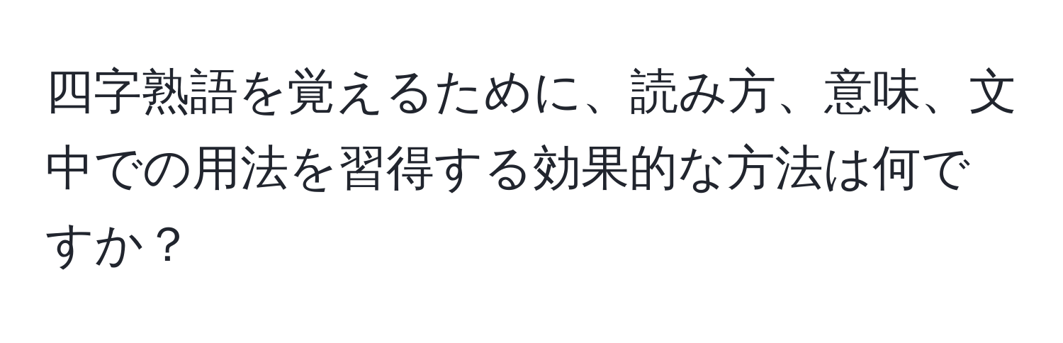 四字熟語を覚えるために、読み方、意味、文中での用法を習得する効果的な方法は何ですか？