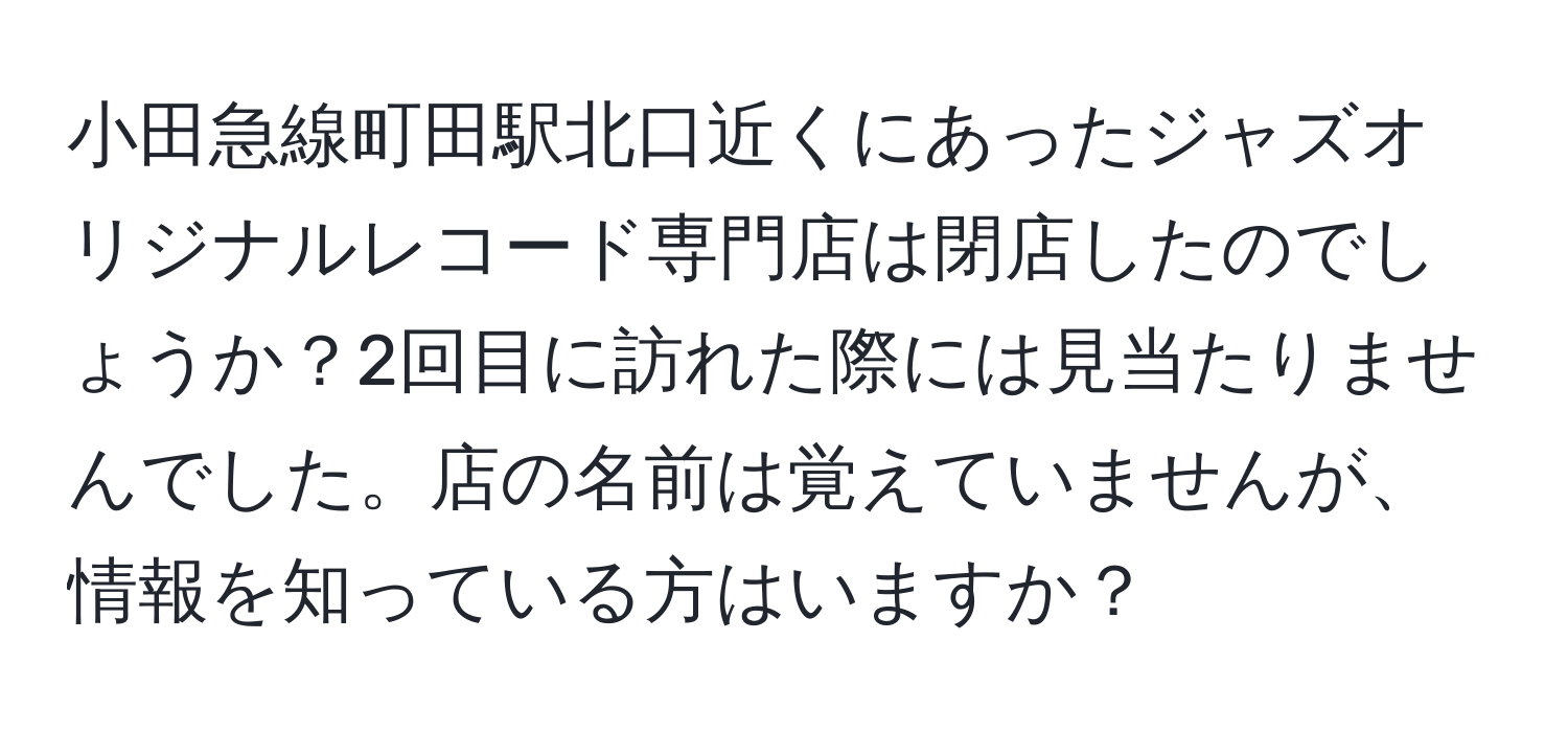 小田急線町田駅北口近くにあったジャズオリジナルレコード専門店は閉店したのでしょうか？2回目に訪れた際には見当たりませんでした。店の名前は覚えていませんが、情報を知っている方はいますか？