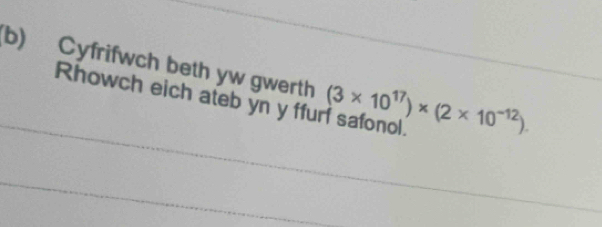 Cyfrifwch beth yw gwerth 
_ 
Rhowch eich ateb yn y ffurf safonol. (3* 10^(17))* (2* 10^(-12))
_