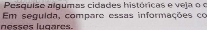 Pesquise algumas cidades históricas e veja o o 
Em seguida, compare essas informações co 
nesses lugares.