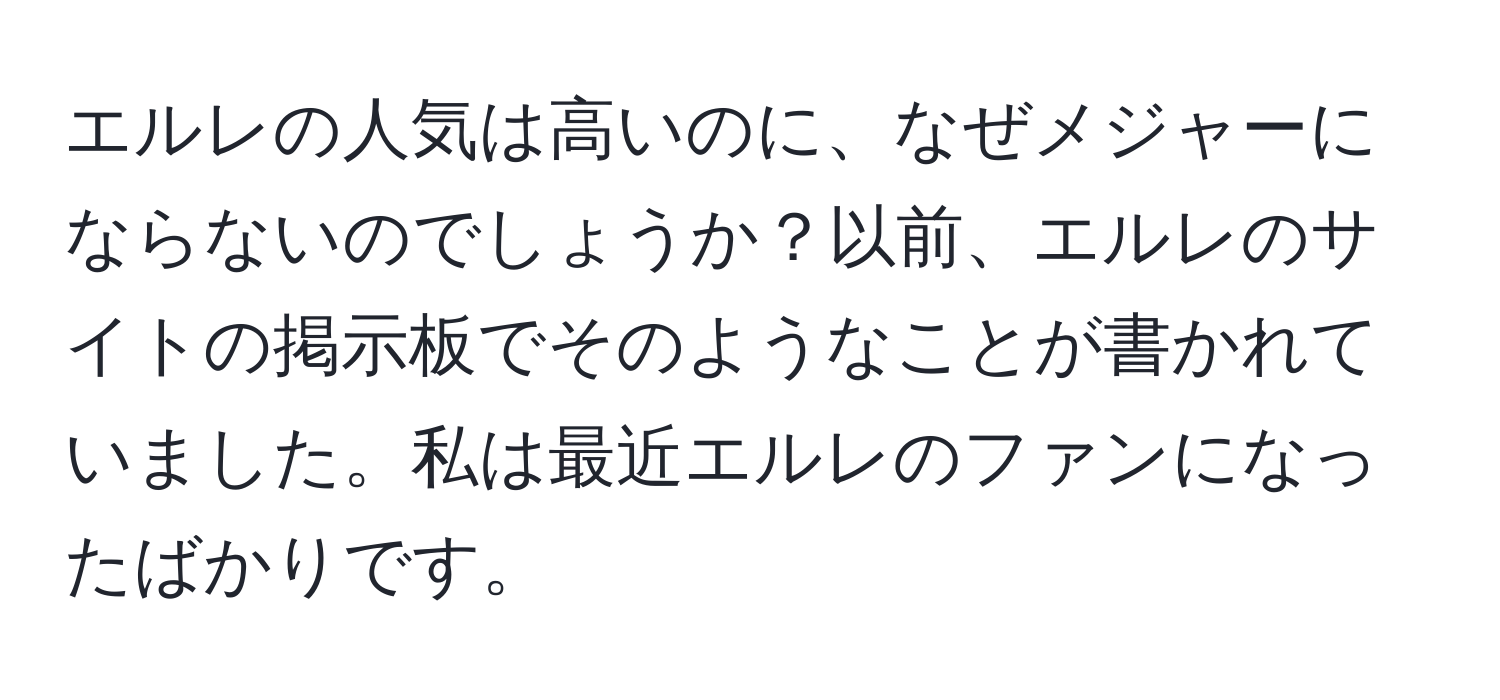 エルレの人気は高いのに、なぜメジャーにならないのでしょうか？以前、エルレのサイトの掲示板でそのようなことが書かれていました。私は最近エルレのファンになったばかりです。