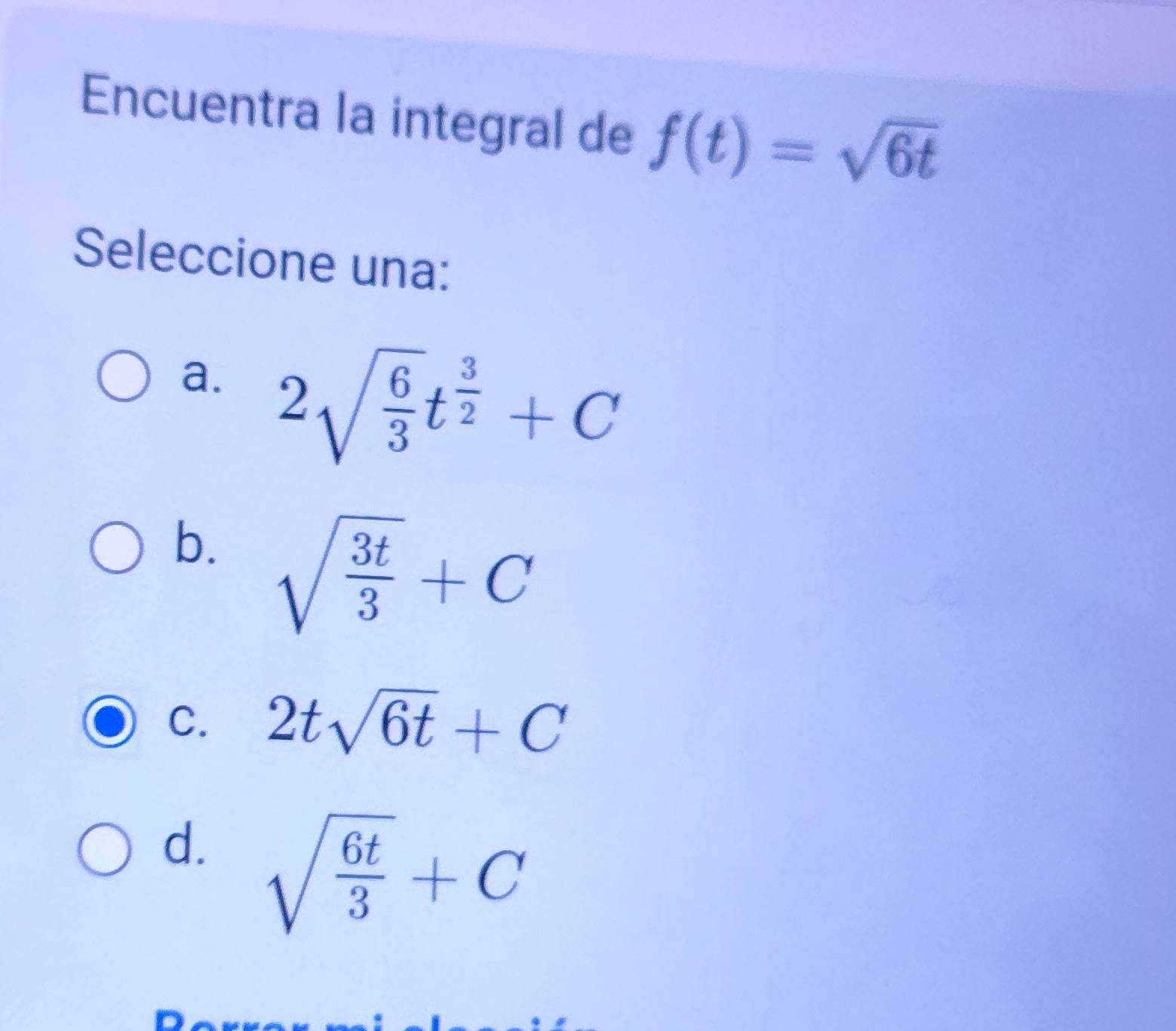 Encuentra la integral de f(t)=sqrt(6t)
Seleccione una:
a. 2sqrt(frac 6)3t^(frac 3)2+C
b. sqrt(frac 3t)3+C
C. 2tsqrt(6t)+C
d. sqrt(frac 6t)3+C