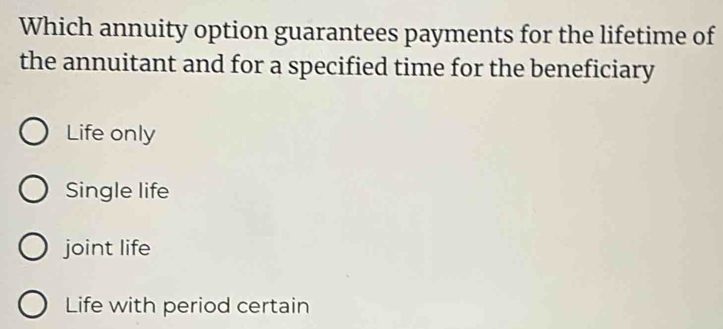 Which annuity option guarantees payments for the lifetime of
the annuitant and for a specified time for the beneficiary
Life only
Single life
joint life
Life with period certain