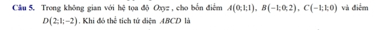 Trong không gian với hệ tọa độ Oxyz , cho bốn điểm A(0;1;1), B(-1;0;2), C(-1;1;0) và điểm
D(2;1;-2). Khi đó thể tích tứ diện ABCD là