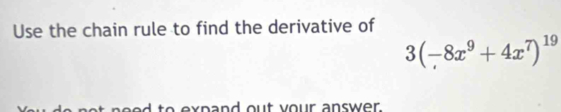 Use the chain rule to find the derivative of
3(-8x^9+4x^7)^19
o x p and ou t y our answer