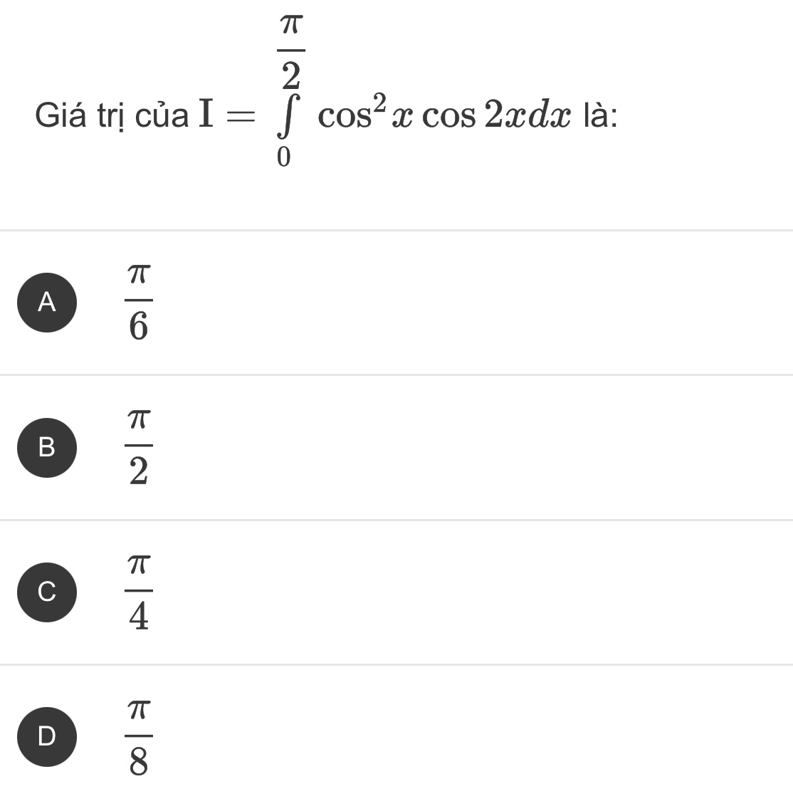 I=∈tlimits _0^((frac π)2)cos^2xcos 2xdx
Giá trị của là:
A  π /6 
B  π /2 
C  π /4 
D  π /8 