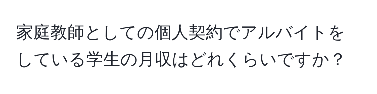 家庭教師としての個人契約でアルバイトをしている学生の月収はどれくらいですか？