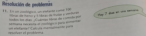 Resolución de problemas 
11. En un zoológico, un elefante come 100
libras de heno y 5 libras de frutas y verduras 
Hay 7 días en una semana. 
todos los días. ¿Cuántas libras de comida por 
semana necesita el zoológico para alimentar 
un elefante? Calcula mentalmente para 
resolver el problema.