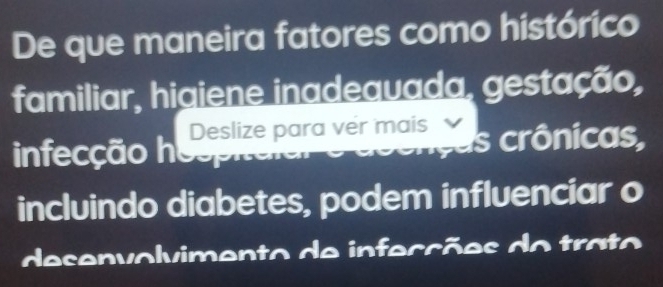 De que maneira fatores como histórico 
familiar, higiene inadeauada, gestação, 
Deslize para ver mais 
infecção hospite as crônicas, 
incluindo diabetes, podem influenciar o 
desenvolvimento de infecções do trato