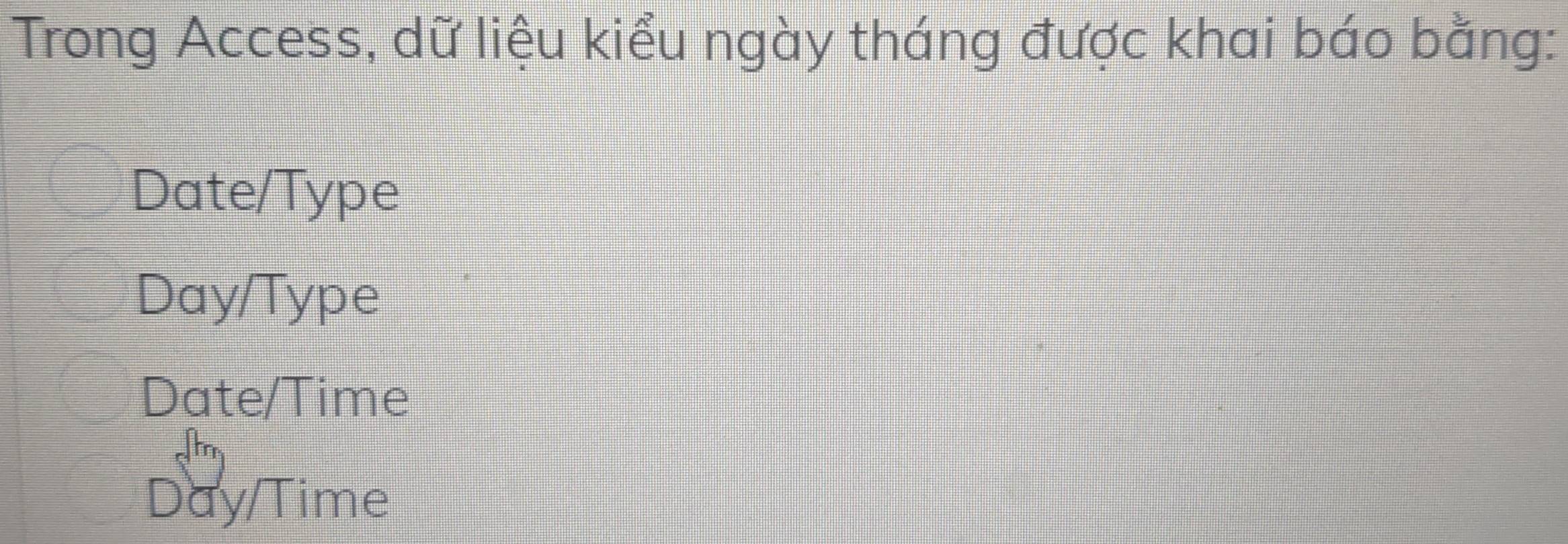 Trong Access, dữ liệu kiểu ngày tháng được khai báo bằng:
Date/Type
Day/Type
Date/Time
Day/Time