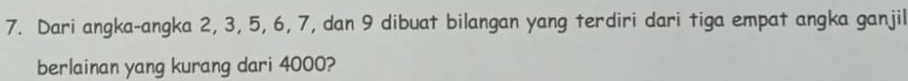 Dari angka-angka 2, 3, 5, 6, 7, dan 9 dibuat bilangan yang terdiri dari tiga empat angka ganjil 
berlainan yang kurang dari 4000?