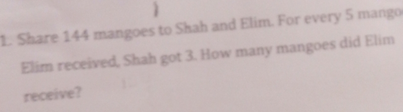 Share 144 mangoes to Shah and Elim. For every 5 mango 
Elim received, Shah got 3. How many mangoes did Elim 
receive?