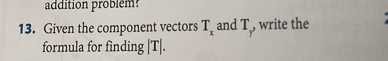 addition problém 
13. Given the component vectors T_x and T_y, , write the 
formula for finding |T|