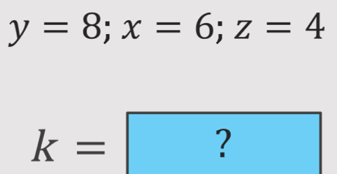 y=8; x=6; z=4
k=?