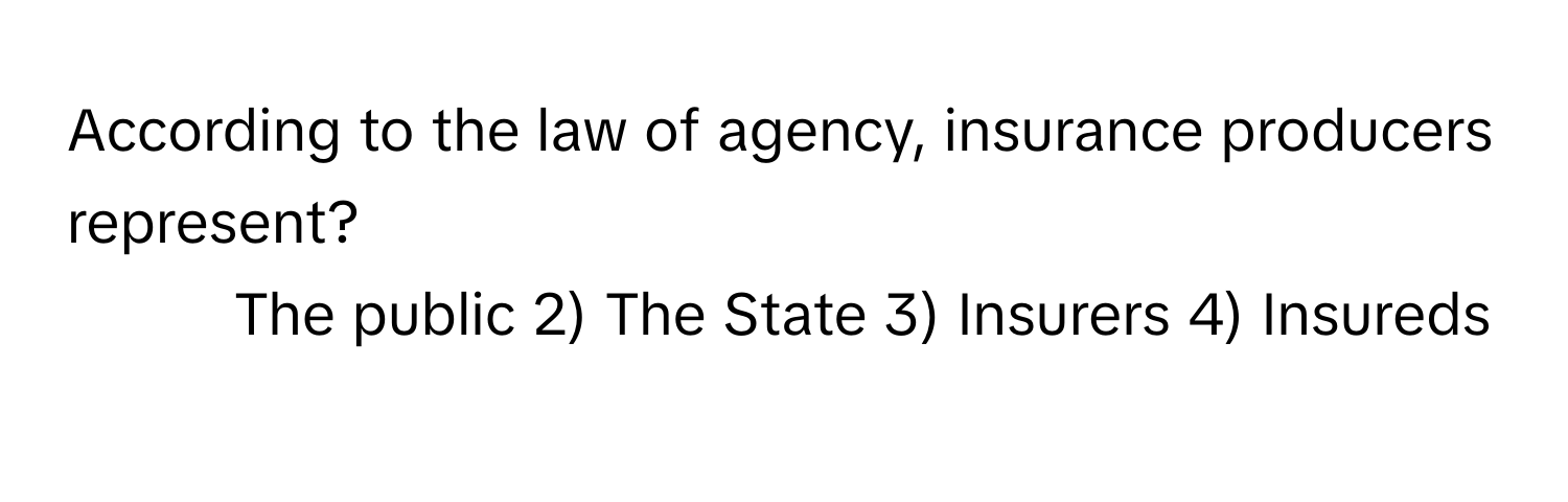 According to the law of agency, insurance producers represent?

1) The public 2) The State 3) Insurers 4) Insureds