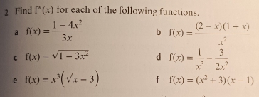 Find f''(x) for each of the following functions. 
a f(x)= (1-4x^2)/3x  b f(x)= ((2-x)(1+x))/x^2 
C f(x)=sqrt(1-3x^2) d f(x)= 1/x^3 - 3/2x^2 
e f(x)=x^3(sqrt(x)-3) f f(x)=(x^2+3)(x-1)