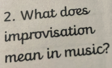 What does 
improvisation 
mean in music?