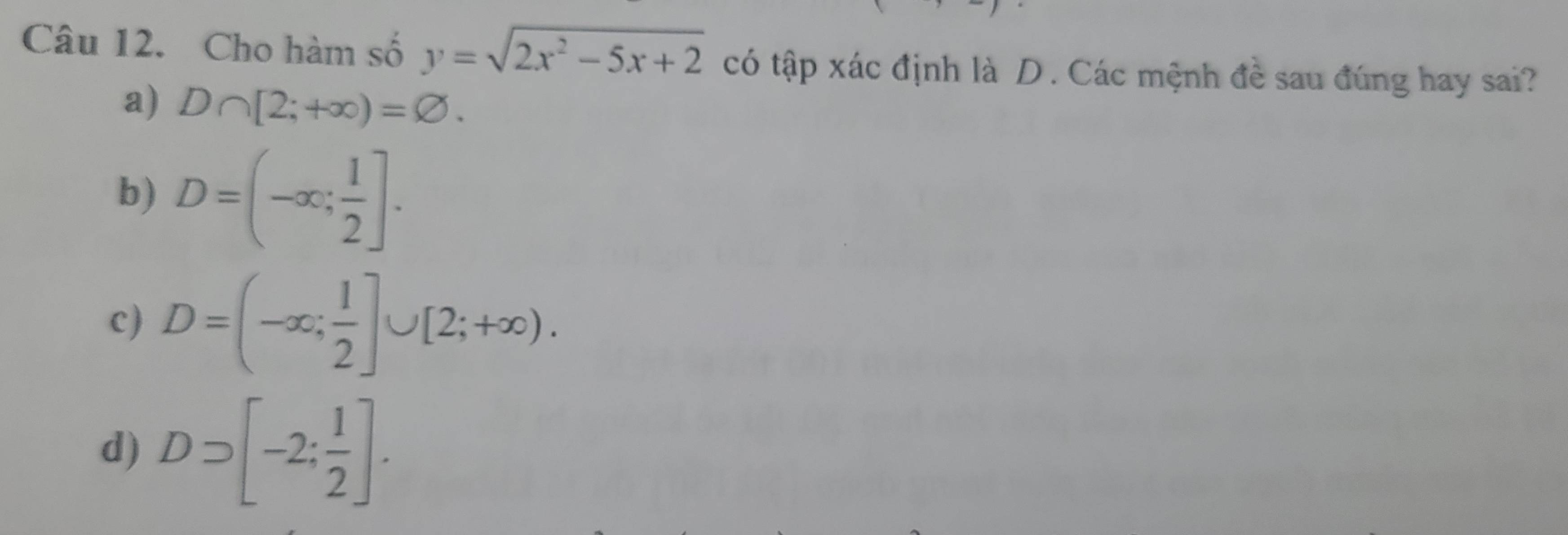 Cho hàm số y=sqrt(2x^2-5x+2) có tập xác định là D. Các mệnh đề sau đúng hay sai?
a) D∩ [2;+∈fty )=varnothing.
b) D=(-∈fty ; 1/2 ].
c) D=(-∈fty ; 1/2 ]∪ [2;+∈fty ).
d) Dsupset [-2; 1/2 ].